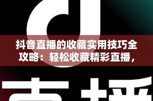 抖音直播的收藏实用技巧全攻略:轻松收藏精彩直播,精彩内容再也不错过 抖音直播的收藏实用技巧全攻略:轻松收藏精彩直播,精彩内容再也不错过