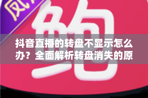 抖音直播的转盘不显示怎么办?全面解析转盘消失的原因与实用解决方法 抖音直播的转盘不显示怎么办?全面解析转盘消失的原因与实用解决方法