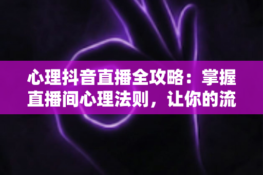 心理抖音直播全攻略:掌握直播间心理法则,让你的流量与人气双丰收 心理抖音直播全攻略:掌握直播间心理法则,让你的流量与人气双丰收