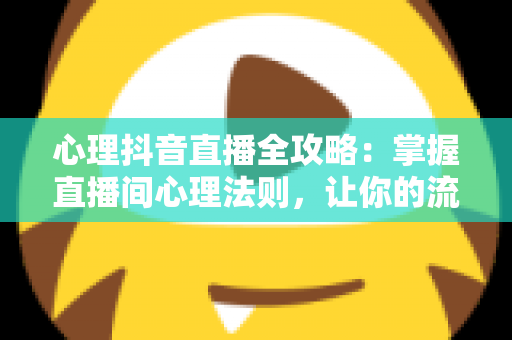 心理抖音直播全攻略:掌握直播间心理法则,让你的流量与人气双丰收 心理抖音直播全攻略:掌握直播间心理法则,让你的流量与人气双丰收