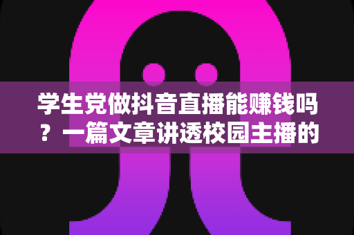 学生党做抖音直播能赚钱吗?一篇文章讲透校园主播的变现真相与实操指南 学生党做抖音直播能赚钱吗?一篇文章讲透校园主播的变现真相与实操指南