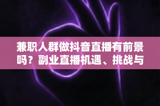兼职人群做抖音直播有前景吗?副业直播机遇、挑战与实操指南全解析 兼职人群做抖音直播有前景吗?副业直播机遇、挑战与实操指南全解析
