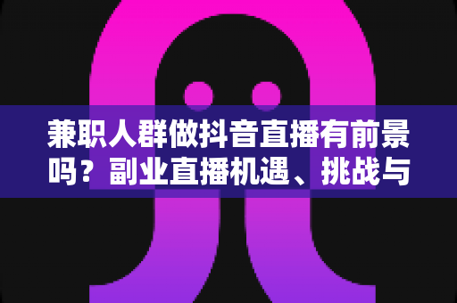兼职人群做抖音直播有前景吗?副业直播机遇、挑战与实操指南全解析 兼职人群做抖音直播有前景吗?副业直播机遇、挑战与实操指南全解析