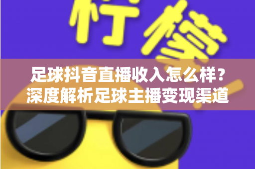 足球抖音直播收入怎么样？深度解析足球主播变现渠道与真实收益水平