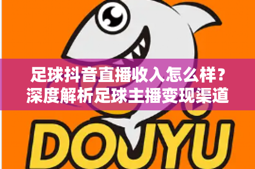 足球抖音直播收入怎么样？深度解析足球主播变现渠道与真实收益水平