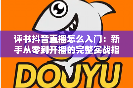 评书抖音直播怎么入门：新手从零到开播的完整实战指南
