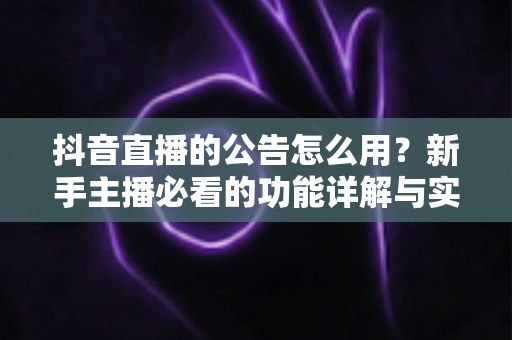 抖音直播的公告怎么用?新手主播必看的功能详解与实战运营指南 抖音直播的公告怎么用?新手主播必看的功能详解与实战运营指南