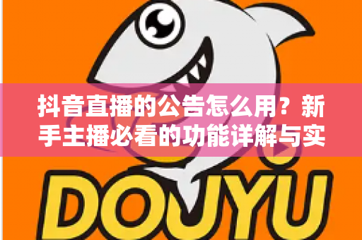 抖音直播的公告怎么用?新手主播必看的功能详解与实战运营指南 抖音直播的公告怎么用?新手主播必看的功能详解与实战运营指南