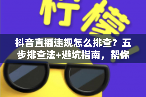 抖音直播违规怎么排查?五步排查法+避坑指南,帮你快速定位问题恢复流量 抖音直播违规怎么排查?五步排查法+避坑指南,帮你快速定位问题恢复流量