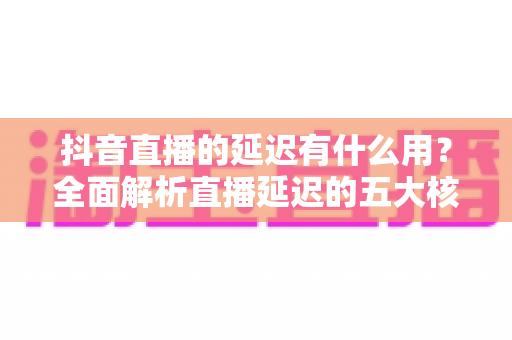 抖音直播的延迟有什么用?全面解析直播延迟的五大核心价值与实用设置技巧 抖音直播的延迟有什么用?全面解析直播延迟的五大核心价值与实用设置技巧