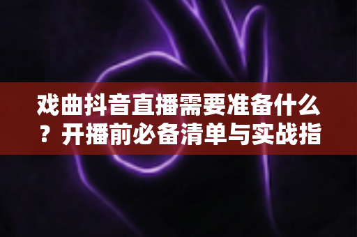 戏曲抖音直播需要准备什么?开播前必备清单与实战指南全解析 戏曲抖音直播需要准备什么?开播前必备清单与实战指南全解析