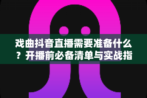 戏曲抖音直播需要准备什么?开播前必备清单与实战指南全解析 戏曲抖音直播需要准备什么?开播前必备清单与实战指南全解析