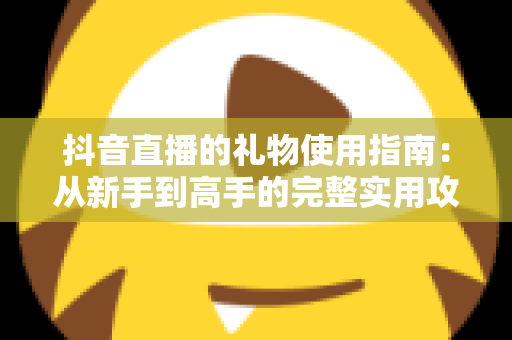 抖音直播的礼物使用指南:从新手到高手的完整实用攻略 抖音直播的礼物使用指南:从新手到高手的完整实用攻略