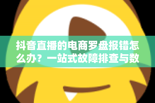抖音直播的电商罗盘报错怎么办?一站式故障排查与数据修复全攻略 抖音直播的电商罗盘报错怎么办?一站式故障排查与数据修复全攻略