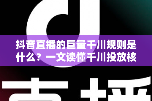 抖音直播的巨量千川规则是什么?一文读懂千川投放核心规则与实战技巧 抖音直播的巨量千川规则是什么?一文读懂千川投放核心规则与实战技巧