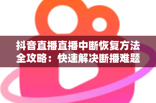 抖音直播直播中断恢复方法全攻略:快速解决断播难题,让您的直播间人气不流失 抖音直播直播中断恢复方法全攻略:快速解决断播难题,让您的直播间人气不流失