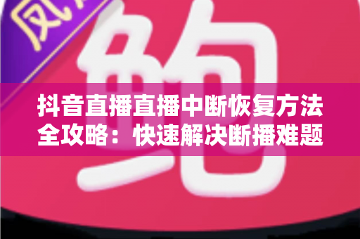 抖音直播直播中断恢复方法全攻略:快速解决断播难题,让您的直播间人气不流失 抖音直播直播中断恢复方法全攻略:快速解决断播难题,让您的直播间人气不流失