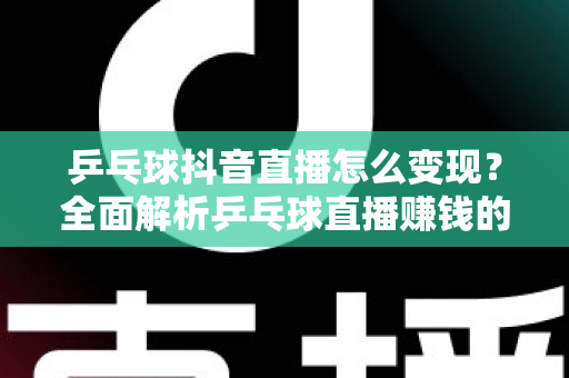乒乓球抖音直播怎么变现？全面解析乒乓球直播赚钱的方法与实战攻略