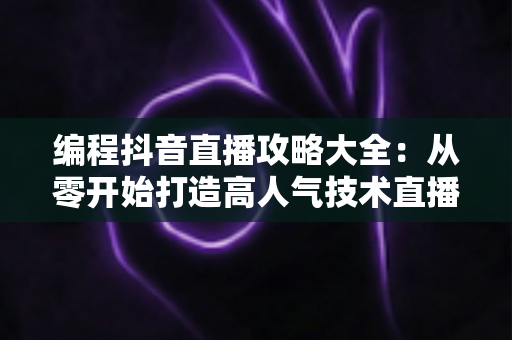 编程抖音直播攻略大全:从零开始打造高人气技术直播间的实战指南 编程抖音直播攻略大全:从零开始打造高人气技术直播间的实战指南