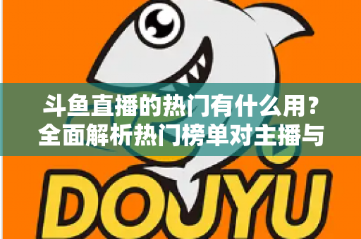 斗鱼直播的热门有什么用？全面解析热门榜单对主播与观众的核心价值