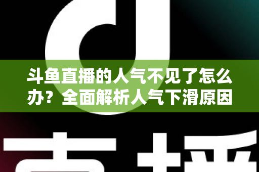 斗鱼直播的人气不见了怎么办？全面解析人气下滑原因与快速回升的实战方法