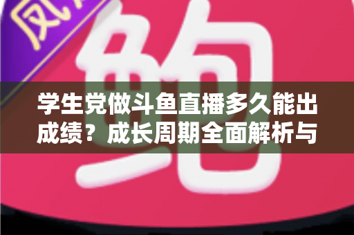 学生党做斗鱼直播多久能出成绩?成长周期全面解析与快速上手实用指南 学生党做斗鱼直播多久能出成绩?成长周期全面解析与快速上手实用指南