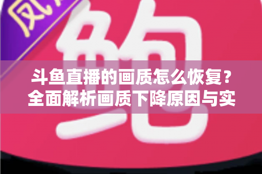 斗鱼直播的画质怎么恢复?全面解析画质下降原因与实用恢复技巧,助你畅享高清观播体验 斗鱼直播的画质怎么恢复?全面解析画质下降原因与实用恢复技巧,助你畅享高清观播体验