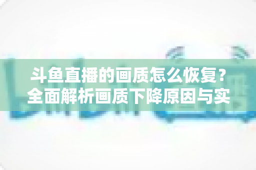 斗鱼直播的画质怎么恢复?全面解析画质下降原因与实用恢复技巧,助你畅享高清观播体验 斗鱼直播的画质怎么恢复?全面解析画质下降原因与实用恢复技巧,助你畅享高清观播体验