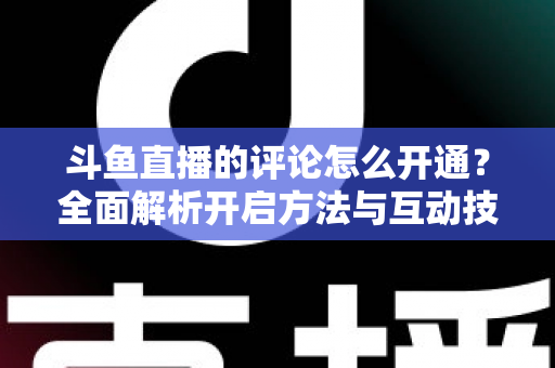 斗鱼直播的评论怎么开通?全面解析开启方法与互动技巧 斗鱼直播的评论怎么开通?全面解析开启方法与互动技巧
