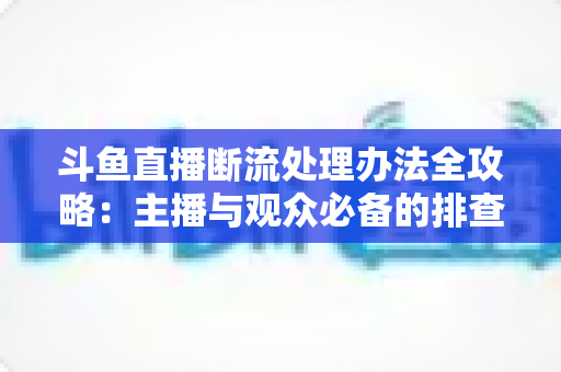 斗鱼直播断流处理办法全攻略：主播与观众必备的排查与恢复实用指南