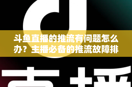 斗鱼直播的推流有问题怎么办?主播必备的推流故障排查与优化全攻略 斗鱼直播的推流有问题怎么办?主播必备的推流故障排查与优化全攻略