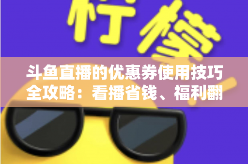 斗鱼直播的优惠券使用技巧全攻略：看播省钱、福利翻倍的实用指南