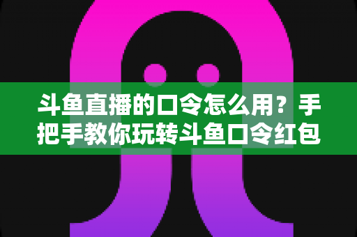 斗鱼直播的口令怎么用?手把手教你玩转斗鱼口令红包与互动新姿势 斗鱼直播的口令怎么用?手把手教你玩转斗鱼口令红包与互动新姿势