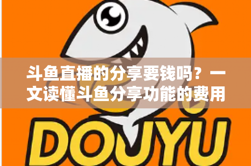 斗鱼直播的分享要钱吗?一文读懂斗鱼分享功能的费用真相与使用指南 斗鱼直播的分享要钱吗?一文读懂斗鱼分享功能的费用真相与使用指南