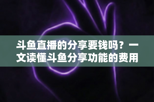 斗鱼直播的分享要钱吗?一文读懂斗鱼分享功能的费用真相与使用指南 斗鱼直播的分享要钱吗?一文读懂斗鱼分享功能的费用真相与使用指南