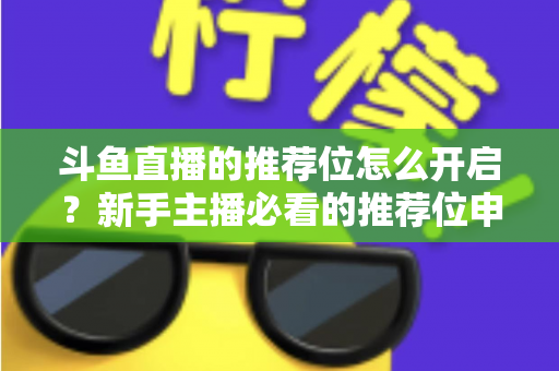 斗鱼直播的推荐位怎么开启？新手主播必看的推荐位申请与优化全攻略
