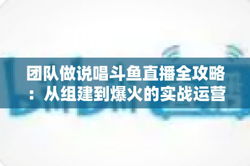 团队做说唱斗鱼直播全攻略:从组建到爆火的实战运营指南 团队做说唱斗鱼直播全攻略:从组建到爆火的实战运营指南