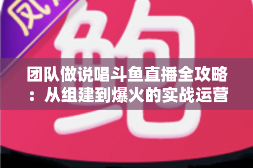 团队做说唱斗鱼直播全攻略:从组建到爆火的实战运营指南 团队做说唱斗鱼直播全攻略:从组建到爆火的实战运营指南