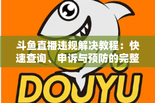 斗鱼直播违规解决教程：快速查询、申诉与预防的完整指南