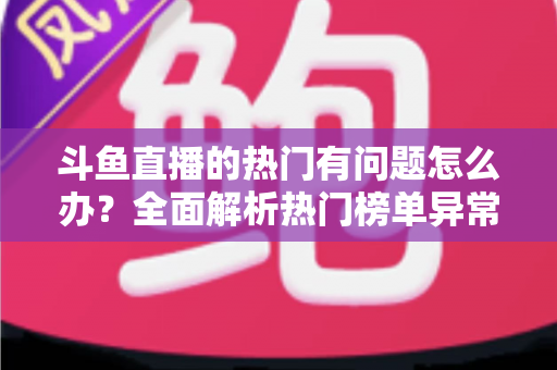 斗鱼直播的热门有问题怎么办？全面解析热门榜单异常的排查方法与应对技巧