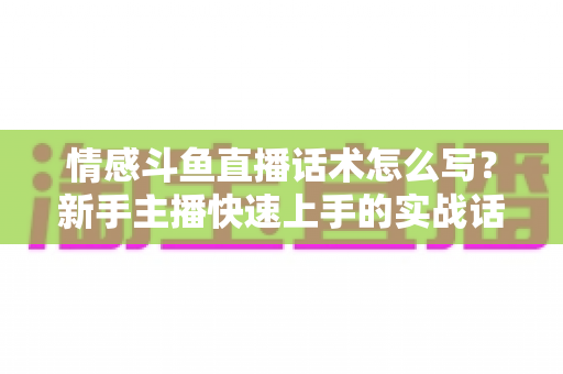 情感斗鱼直播话术怎么写？新手主播快速上手的实战话术指南与技巧全解析