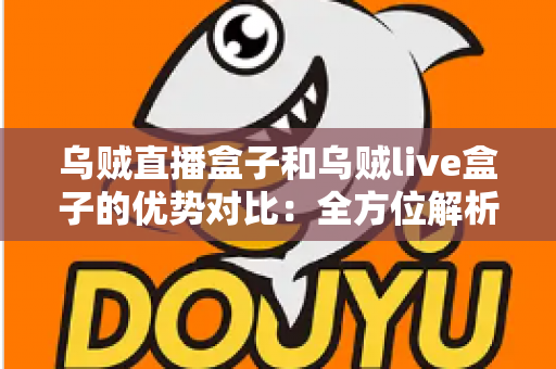 乌贼直播盒子和乌贼live盒子的优势对比：全方位解析帮你选对直播盒子