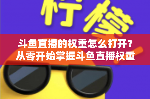 斗鱼直播的权重怎么打开？从零开始掌握斗鱼直播权重开启与流量提升的完整攻略
