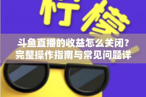 斗鱼直播的收益怎么关闭？完整操作指南与常见问题详解