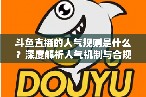 斗鱼直播的人气规则是什么？深度解析人气机制与合规涨人气实用指南