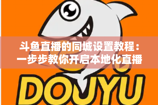 斗鱼直播的同城设置教程:一步步教你开启本地化直播与同城推荐功能全指南 斗鱼直播的同城设置教程:一步步教你开启本地化直播与同城推荐功能全指南