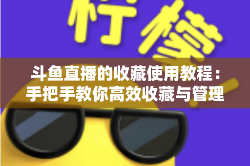 斗鱼直播的收藏使用教程：手把手教你高效收藏与管理喜爱的直播内容