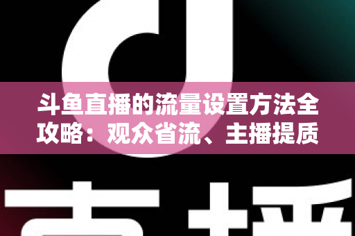 斗鱼直播的流量设置方法全攻略：观众省流、主播提质的必看优化指南