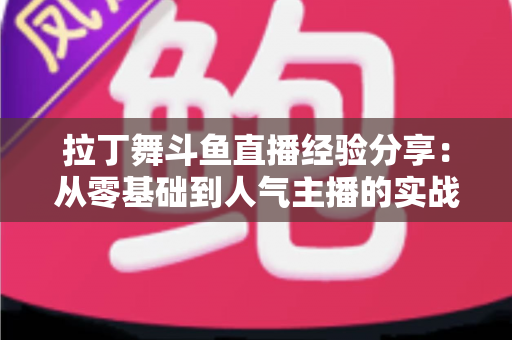 拉丁舞斗鱼直播经验分享：从零基础到人气主播的实战攻略