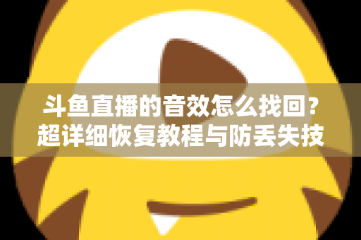斗鱼直播的音效怎么找回？超详细恢复教程与防丢失技巧全解析